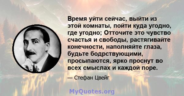 Время уйти сейчас, выйти из этой комнаты, пойти куда угодно, где угодно; Отточите это чувство счастья и свободы, растягивайте конечности, наполняйте глаза, будьте бодрствующими, просыпаются, ярко проснут во всех смыслах 