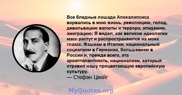 Все бледные лошади Апокалипсиса ворвались в мою жизнь, революцию, голод, девальвацию валюты и террора, эпидемии, эмиграцию; Я видел, как великие идеологии масс растут и распространяются на моих глазах. Фашизм в Италии,