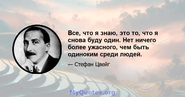 Все, что я знаю, это то, что я снова буду один. Нет ничего более ужасного, чем быть одиноким среди людей.