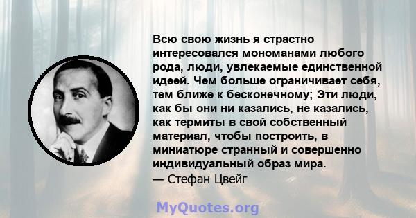 Всю свою жизнь я страстно интересовался мономанами любого рода, люди, увлекаемые единственной идеей. Чем больше ограничивает себя, тем ближе к бесконечному; Эти люди, как бы они ни казались, не казались, как термиты в