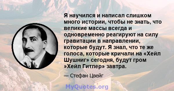 Я научился и написал слишком много истории, чтобы не знать, что великие массы всегда и одновременно реагируют на силу гравитации в направлении, которые будут. Я знал, что те же голоса, которые кричали на «Хейл Шушниг»