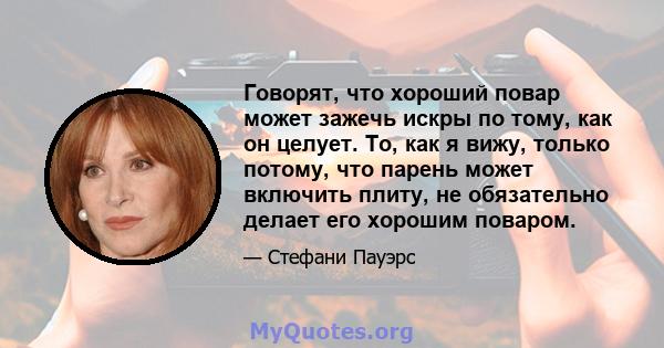 Говорят, что хороший повар может зажечь искры по тому, как он целует. То, как я вижу, только потому, что парень может включить плиту, не обязательно делает его хорошим поваром.