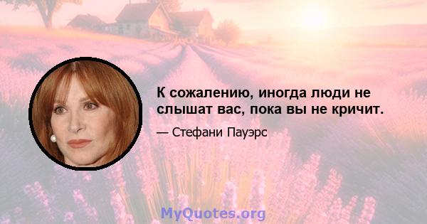 К сожалению, иногда люди не слышат вас, пока вы не кричит.