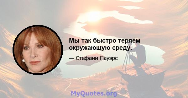 Мы так быстро теряем окружающую среду.