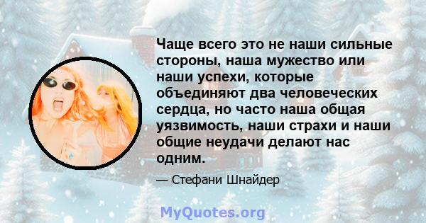 Чаще всего это не наши сильные стороны, наша мужество или наши успехи, которые объединяют два человеческих сердца, но часто наша общая уязвимость, наши страхи и наши общие неудачи делают нас одним.