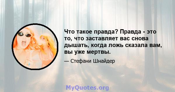 Что такое правда? Правда - это то, что заставляет вас снова дышать, когда ложь сказала вам, вы уже мертвы.