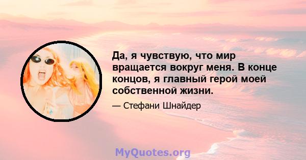 Да, я чувствую, что мир вращается вокруг меня. В конце концов, я главный герой моей собственной жизни.