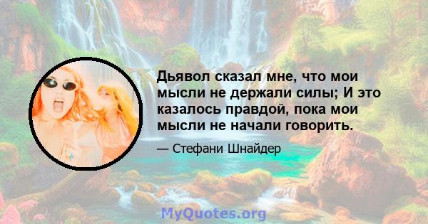 Дьявол сказал мне, что мои мысли не держали силы; И это казалось правдой, пока мои мысли не начали говорить.