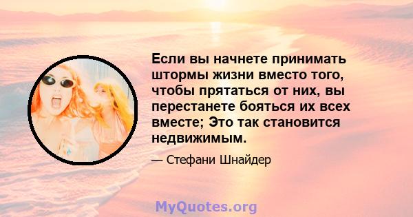 Если вы начнете принимать штормы жизни вместо того, чтобы прятаться от них, вы перестанете бояться их всех вместе; Это так становится недвижимым.