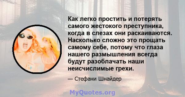 Как легко простить и потерять самого жестокого преступника, когда в слезах они раскаиваются. Насколько сложно это прощать самому себе, потому что глаза нашего размышления всегда будут разоблачать наши неисчислимые грехи.