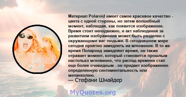 Материал Polaroid имеет самое красивое качество - цвета с одной стороны, но затем волшебный момент, наблюдая, как появится изображение. Время стоит неподвижно, и акт наблюдения за развитием изображения может быть