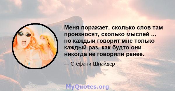 Меня поражает, сколько слов там произносят, сколько мыслей ... но каждый говорит мне только каждый раз, как будто они никогда не говорили ранее.