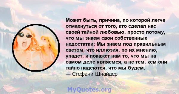 Может быть, причина, по которой легче отмахнуться от того, кто сделал нас своей тайной любовью, просто потому, что мы знаем свои собственные недостатки; Мы знаем под правильным светом, что иллюзия, по их мнению, упадет, 