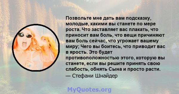 Позвольте мне дать вам подсказку, молодые, какими вы станете по мере роста. Что заставляет вас плакать, что приносит вам боль, что вещи причиняют вам боль сейчас, что угрожает вашему миру; Чего вы боитесь, что приводит