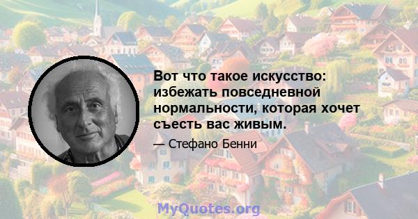 Вот что такое искусство: избежать повседневной нормальности, которая хочет съесть вас живым.