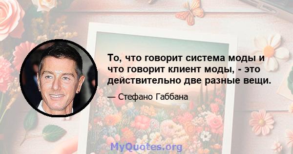 То, что говорит система моды и что говорит клиент моды, - это действительно две разные вещи.