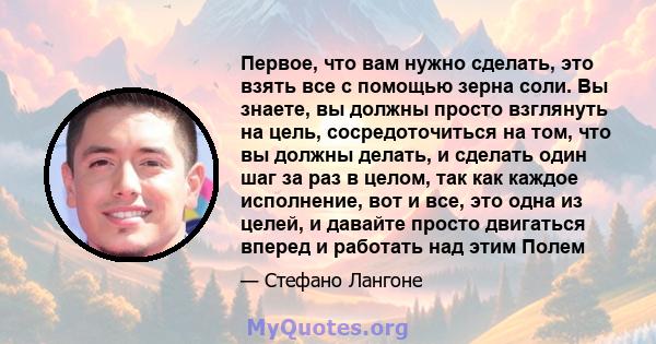 Первое, что вам нужно сделать, это взять все с помощью зерна соли. Вы знаете, вы должны просто взглянуть на цель, сосредоточиться на том, что вы должны делать, и сделать один шаг за раз в целом, так как каждое