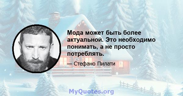 Мода может быть более актуальной. Это необходимо понимать, а не просто потреблять.