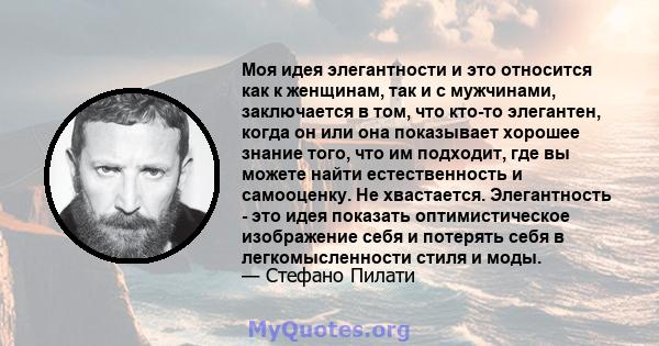 Моя идея элегантности и это относится как к женщинам, так и с мужчинами, заключается в том, что кто-то элегантен, когда он или она показывает хорошее знание того, что им подходит, где вы можете найти естественность и