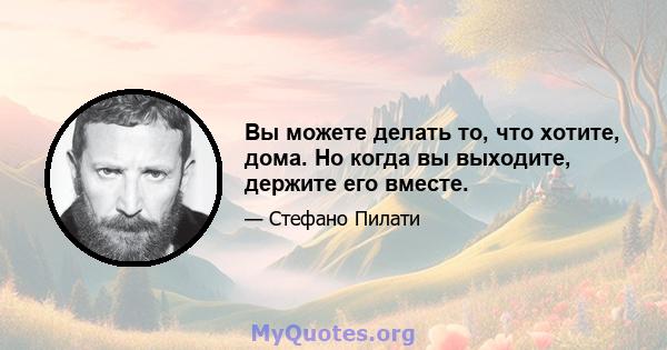 Вы можете делать то, что хотите, дома. Но когда вы выходите, держите его вместе.