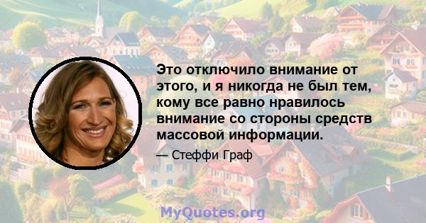 Это отключило внимание от этого, и я никогда не был тем, кому все равно нравилось внимание со стороны средств массовой информации.