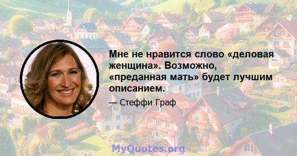 Мне не нравится слово «деловая женщина». Возможно, «преданная мать» будет лучшим описанием.