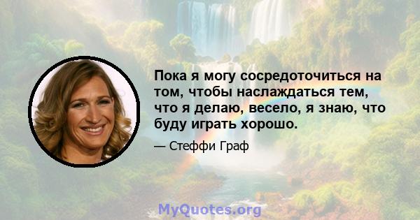 Пока я могу сосредоточиться на том, чтобы наслаждаться тем, что я делаю, весело, я знаю, что буду играть хорошо.