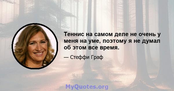 Теннис на самом деле не очень у меня на уме, поэтому я не думал об этом все время.