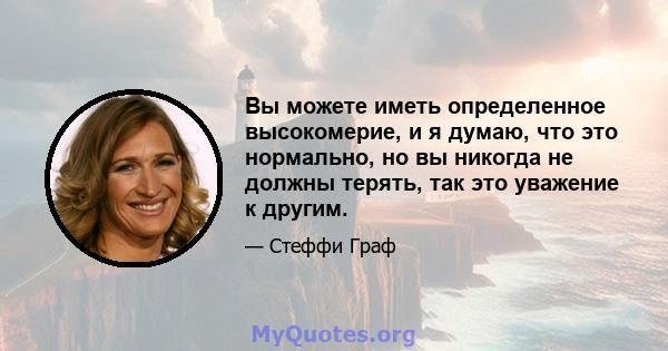 Вы можете иметь определенное высокомерие, и я думаю, что это нормально, но вы никогда не должны терять, так это уважение к другим.