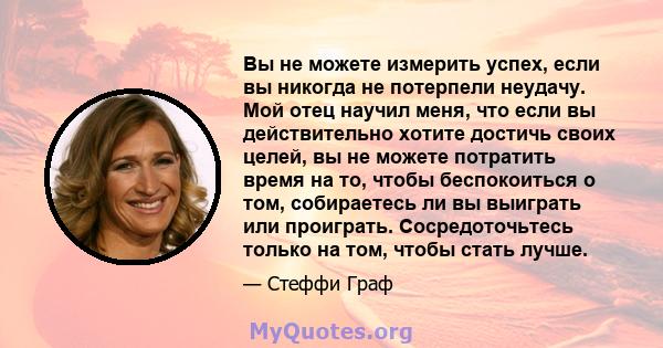 Вы не можете измерить успех, если вы никогда не потерпели неудачу. Мой отец научил меня, что если вы действительно хотите достичь своих целей, вы не можете потратить время на то, чтобы беспокоиться о том, собираетесь ли 