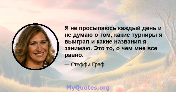 Я не просыпаюсь каждый день и не думаю о том, какие турниры я выиграл и какие названия я занимаю. Это то, о чем мне все равно.