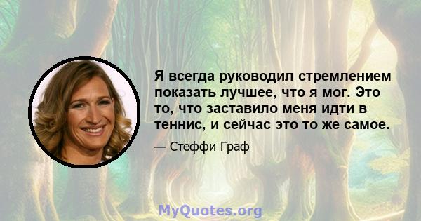 Я всегда руководил стремлением показать лучшее, что я мог. Это то, что заставило меня идти в теннис, и сейчас это то же самое.