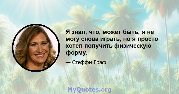 Я знал, что, может быть, я не могу снова играть, но я просто хотел получить физическую форму.