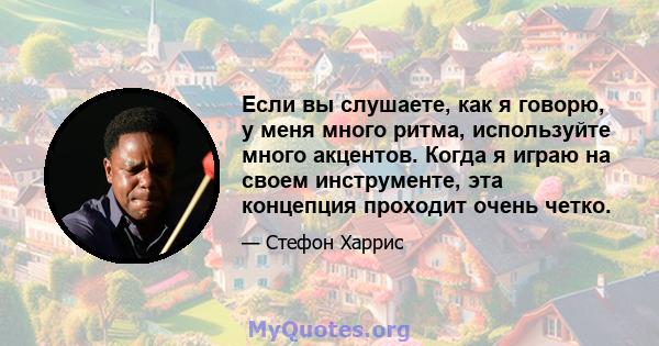 Если вы слушаете, как я говорю, у меня много ритма, используйте много акцентов. Когда я играю на своем инструменте, эта концепция проходит очень четко.