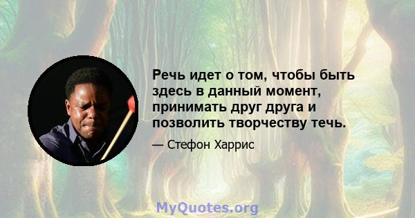 Речь идет о том, чтобы быть здесь в данный момент, принимать друг друга и позволить творчеству течь.