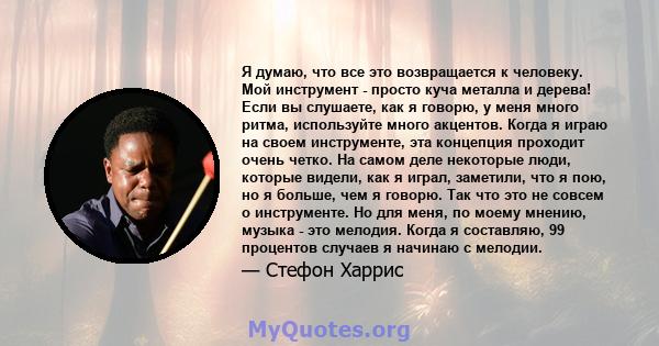 Я думаю, что все это возвращается к человеку. Мой инструмент - просто куча металла и дерева! Если вы слушаете, как я говорю, у меня много ритма, используйте много акцентов. Когда я играю на своем инструменте, эта