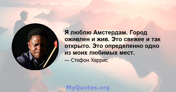 Я люблю Амстердам. Город оживлен и жив. Это свежее и так открыто. Это определенно одно из моих любимых мест.