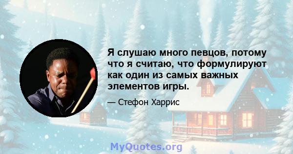 Я слушаю много певцов, потому что я считаю, что формулируют как один из самых важных элементов игры.