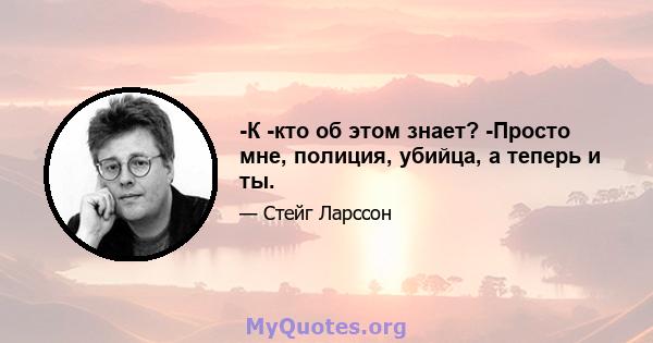 -К -кто об этом знает? -Просто мне, полиция, убийца, а теперь и ты.