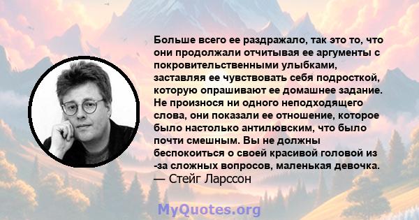 Больше всего ее раздражало, так это то, что они продолжали отчитывая ее аргументы с покровительственными улыбками, заставляя ее чувствовать себя подросткой, которую опрашивают ее домашнее задание. Не произнося ни одного 