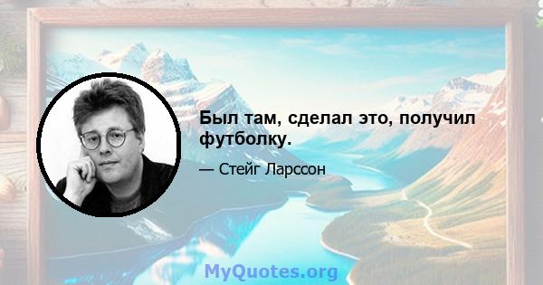 Был там, сделал это, получил футболку.