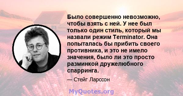 Было совершенно невозможно, чтобы взять с ней. У нее был только один стиль, который мы назвали режим Terminator. Она попыталась бы прибить своего противника, и это не имело значения, было ли это просто разминкой