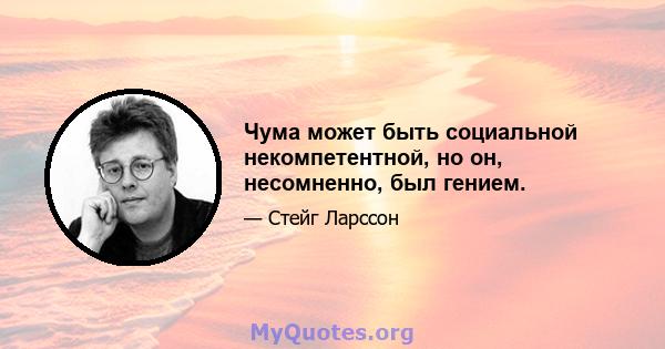 Чума может быть социальной некомпетентной, но он, несомненно, был гением.