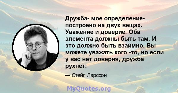 Дружба- мое определение- построено на двух вещах. Уважение и доверие. Оба элемента должны быть там. И это должно быть взаимно. Вы можете уважать кого -то, но если у вас нет доверия, дружба рухнет.