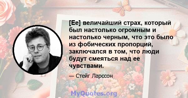 [Ее] величайший страх, который был настолько огромным и настолько черным, что это было из фобических пропорций, заключался в том, что люди будут смеяться над ее чувствами.