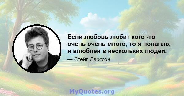 Если любовь любит кого -то очень очень много, то я полагаю, я влюблен в нескольких людей.