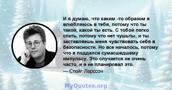 И я думаю, что каким -то образом я влюбляюсь в тебя, потому что ты такой, какой ты есть. С тобой легко спать, потому что нет чушьты, и ты заставляешь меня чувствовать себя в безопасности. Но все началось, потому что я