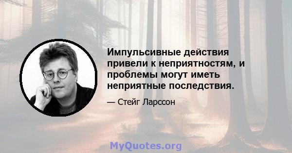 Импульсивные действия привели к неприятностям, и проблемы могут иметь неприятные последствия.