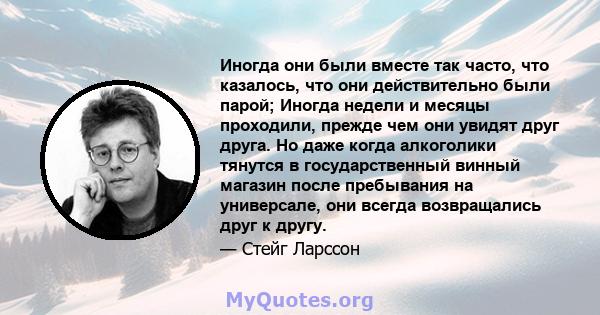 Иногда они были вместе так часто, что казалось, что они действительно были парой; Иногда недели и месяцы проходили, прежде чем они увидят друг друга. Но даже когда алкоголики тянутся в государственный винный магазин