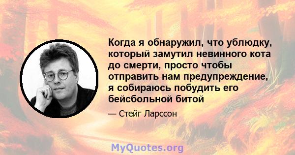 Когда я обнаружил, что ублюдку, который замутил невинного кота до смерти, просто чтобы отправить нам предупреждение, я собираюсь побудить его бейсбольной битой